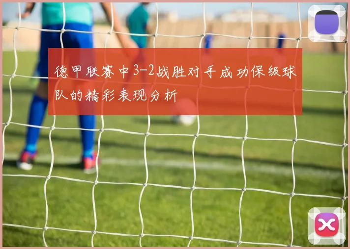 德甲联赛中3-2战胜对手成功保级球队的精彩表现分析