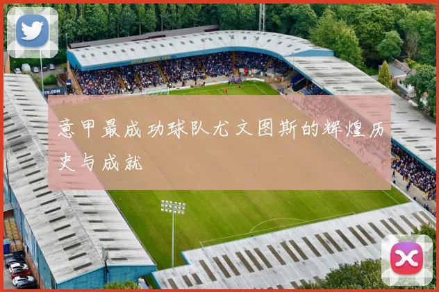 意甲最成功球队尤文图斯的辉煌历史与成就