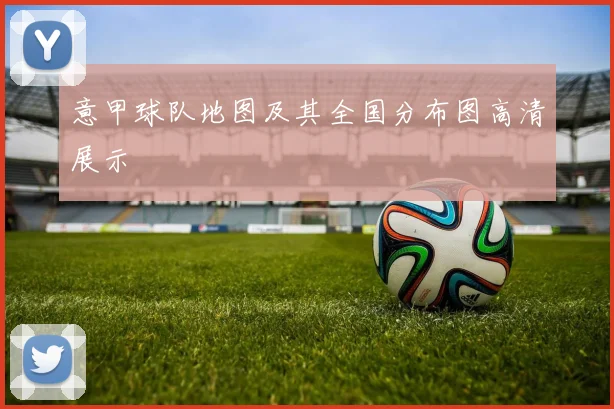 意甲球队地图及其全国分布图高清展示