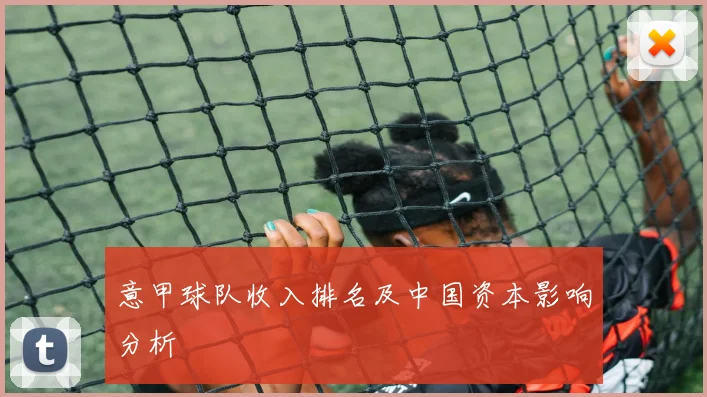 意甲球队收入排名及中国资本影响分析