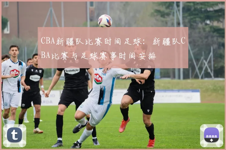 CBA新疆队比赛时间足球：新疆队CBA比赛与足球赛事时间安排