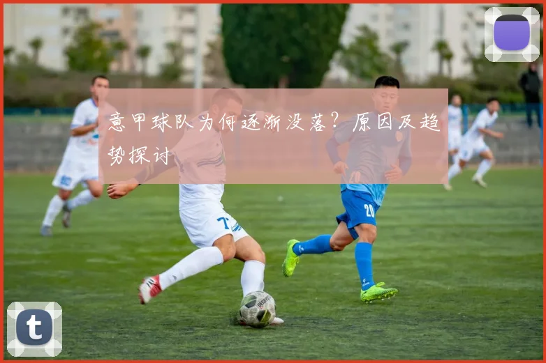 意甲球队为何逐渐没落？原因及趋势探讨