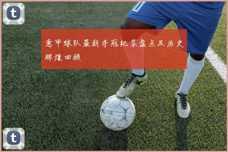 意甲球队最新夺冠纪录盘点及历史辉煌回顾